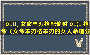 🌸 女命羊刃格配偏财 🦉 格男命（女命羊刃格羊刃的女人命理分析）